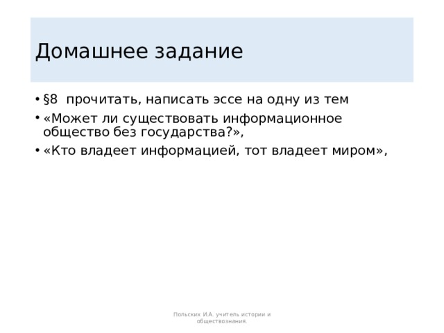 Домашнее задание §8 прочитать, написать эссе на одну из тем «Может ли существовать информационное общество без государства?», «Кто владеет информацией, тот владеет миром»,   Польских И.А. учитель истории и обществознания. 