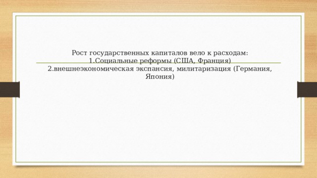 Рост государственных капиталов вело к расходам:  1.Социальные реформы (США, Франция)  2.внешнеэкономическая экспансия, милитаризация (Германия, Япония) 
