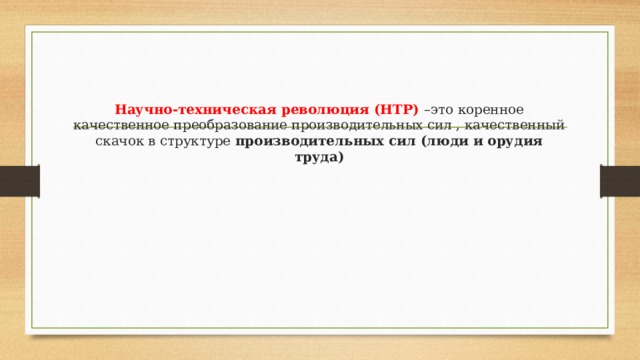 Научно-техническая революция (НТР) –это коренное качественное преобразование производительных сил , качественный скачок в структуре производительных сил (люди и орудия труда) 