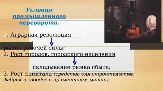 Условия промышленного переворота. 1 . Аграрная революция рынок рабочей силы; 2. Рост городов, городского населения   складывание рынка сбыта; 3. Рост капитала (средства для строительства фабрик и заводов с применением машин). 
