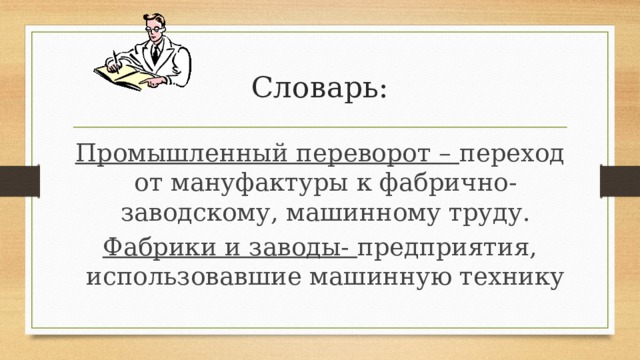 Словарь: Промышленный переворот – переход от мануфактуры к фабрично-заводскому, машинному труду. Фабрики и заводы- предприятия, использовавшие машинную технику 