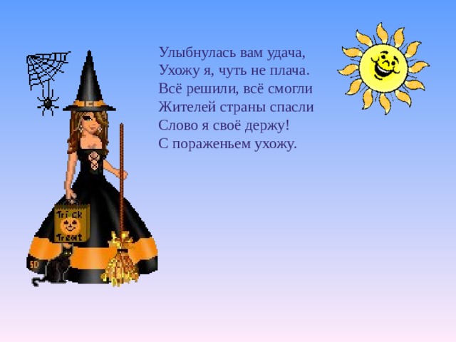 Улыбнулась вам удача, Ухожу я, чуть не плача. Всё решили, всё смогли Жителей страны спасли Слово я своё держу! С пораженьем ухожу.