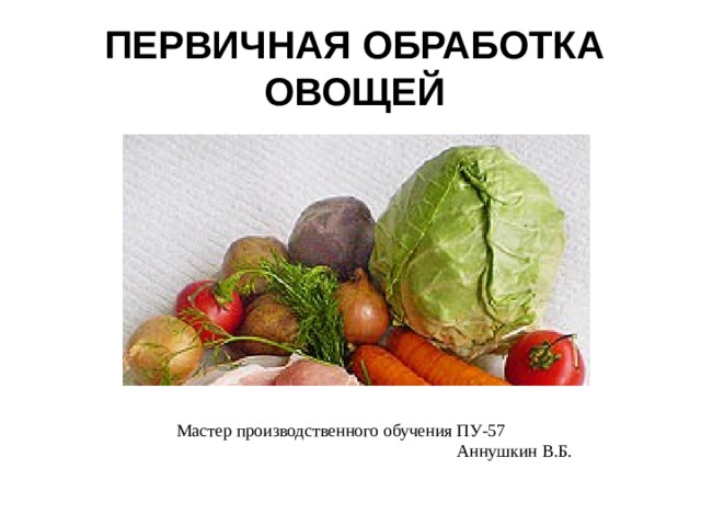 ПЕРВИЧНАЯ ОБРАБОТКА ОВОЩЕЙ Мастер производственного обучения ПУ-57      Аннушкин В.Б. 
