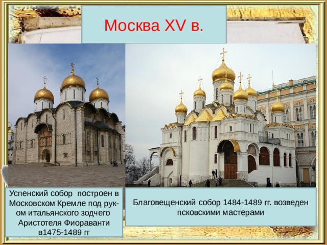 Москва XV в. Успенский собор построен в Московском Кремле под рук-ом итальянского зодчего Аристотеля Фиораванти в1475-1489 гг Благовещенский собор 1484-1489 гг. возведен псковскими мастерами 