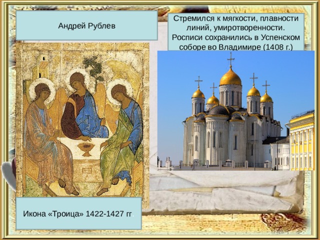Андрей Рублев Стремился к мягкости, плавности линий, умиротворенности. Росписи сохранились в Успенском соборе во Владимире (1408 г.) Икона «Троица» 1422-1427 гг . 