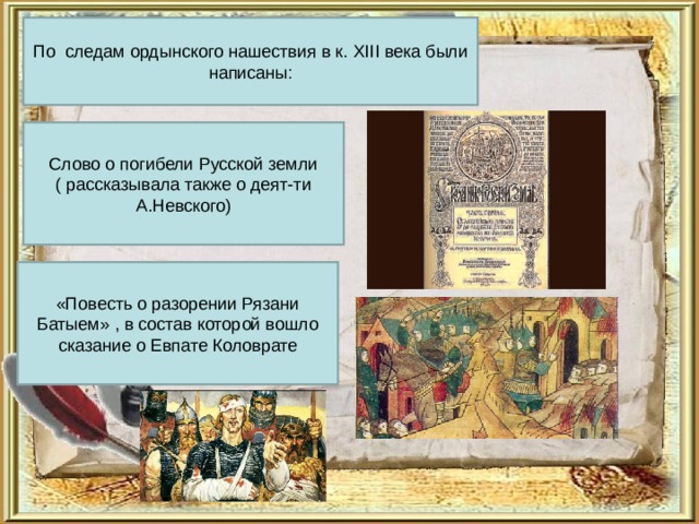 По следам ордынского нашествия в к. XIII века были написаны: Слово о погибели Русской земли ( рассказывала также о деят-ти А.Невского) «Повесть о разорении Рязани Батыем» , в состав которой вошло сказание о Евпате Коловрате 