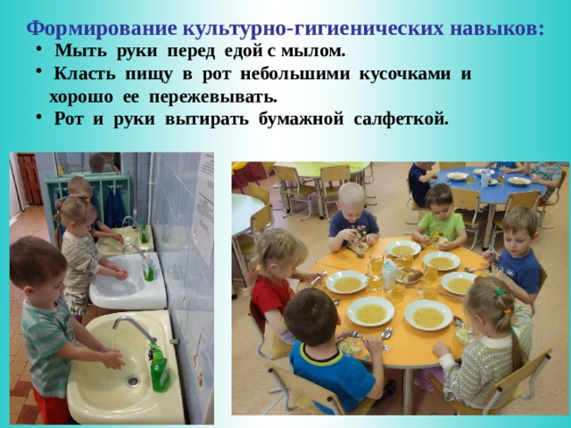 Формирование культурно-гигиенических навыков:  Мыть руки перед едой с мылом.  Класть пищу в рот небольшими кусочками и хорошо ее пережевывать.  Рот и руки вытирать бумажной салфеткой.   