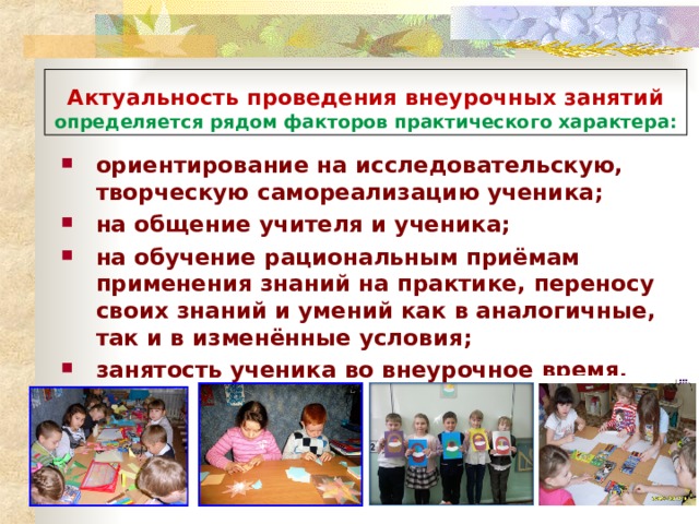 Актуальность проведения внеурочных занятий определяется рядом факторов практического характера: ориентирование на исследовательскую, творческую самореализацию ученика; на общение учителя и ученика; на обучение рациональным приёмам применения знаний на практике, переносу своих знаний и умений как в аналогичные, так и в изменённые условия; занятость ученика во внеурочное время. 