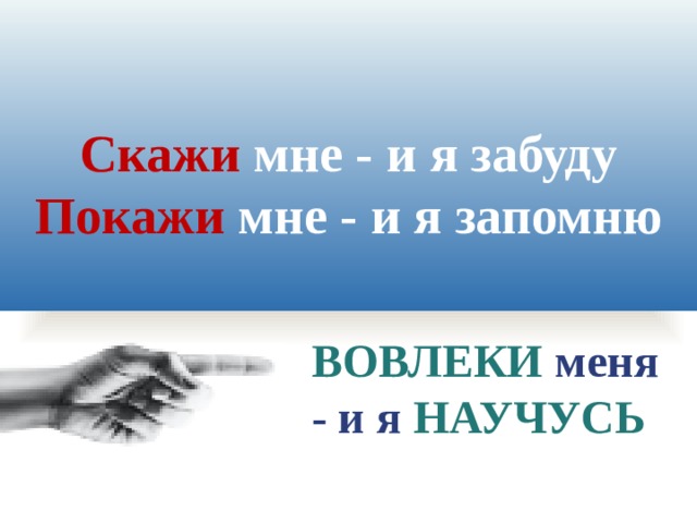 Скажи мне - и я забуду Покажи мне - и я запомню   ВОВЛЕКИ меня - и я НАУЧУСЬ 