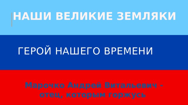 НАШИ ВЕЛИКИЕ ЗЕМЛЯКИ Герой нашего времени Марочко Андрей Витальевич - отец, которым горжусь  