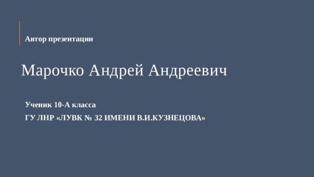 Автор презентации Марочко Андрей Андреевич Ученик 10-А класса ГУ ЛНР «ЛУВК № 32 ИМЕНИ В.И.КУЗНЕЦОВА» 