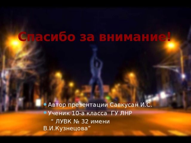 Спасибо за внимание! Автор презентации Савкусан И.С. Ученик 10-а класса ГУ ЛНР “ ЛУВК № 32 имени В.И.Кузнецова” 