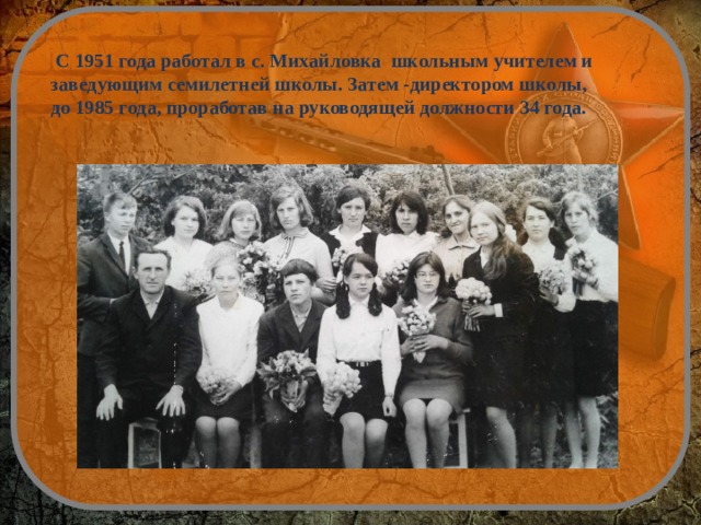  С 1951 года работал в с. Михайловка школьным учителем и заведующим семилетней школы. Затем -директором школы, до 1985 года, проработав на руководящей должности 34 года. 