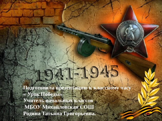  Подготовила презентацию к классному часу « Урок Победы» Учитель начальных классов  МБОУ Михайловская СОШ Родина Татьяна Григорьевна. 
