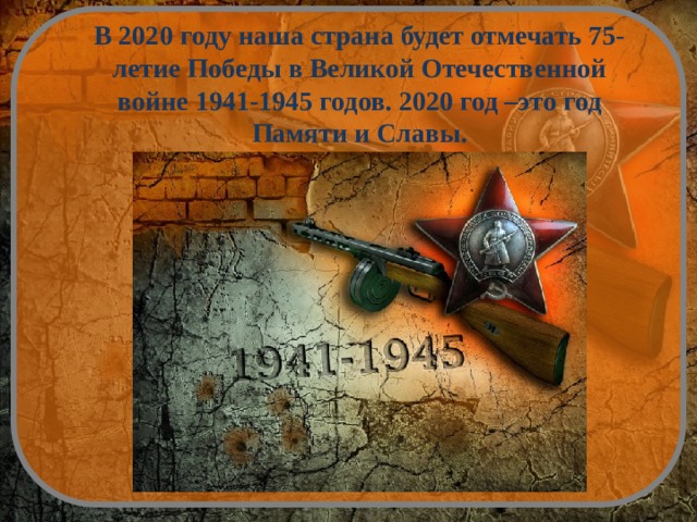 В 2020 году наша страна будет отмечать 75-летие Победы в Великой Отечественной войне 1941-1945 годов. 2020 год –это год Памяти и Славы. 