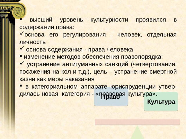  высший уровень культурности проявился в содержании права: основа его регулирования - человек, отдельная личность  основа содержания - права человека  изменение методов обеспечения правопорядка:  устранение антигуманных санкций (четвертования, посажения на кол и т.д.), цель – устранение смертной казни как меры наказания  в категориальном аппарате юриспруденции утвер-дилась новая категория - «правовая культура». Право Культура 