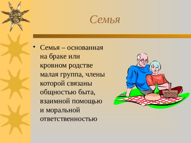  Семья Семья – основанная на браке или кровном родстве малая группа, члены которой связаны общностью быта, взаимной помощью и моральной ответственностью 