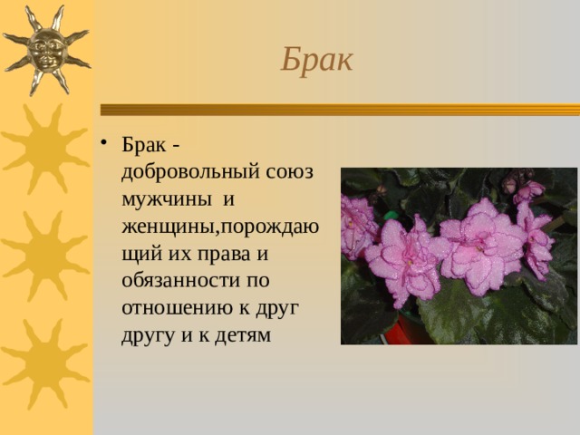  Брак Брак - добровольный союз мужчины и женщины,порождающий их права и обязанности по отношению к друг другу и к детям 