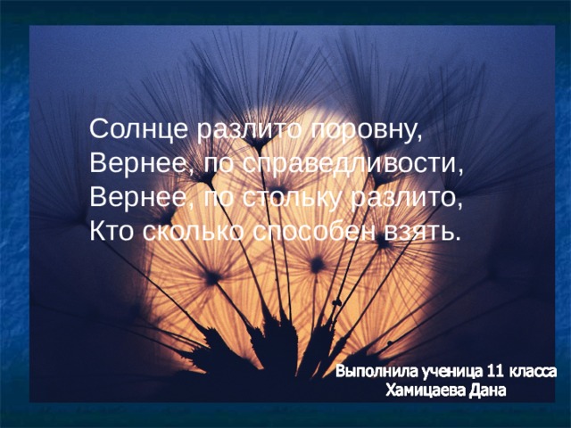 Солнце разлито поровну, Вернее, по справедливости, Вернее, по стольку разлито, Кто сколько способен взять. 