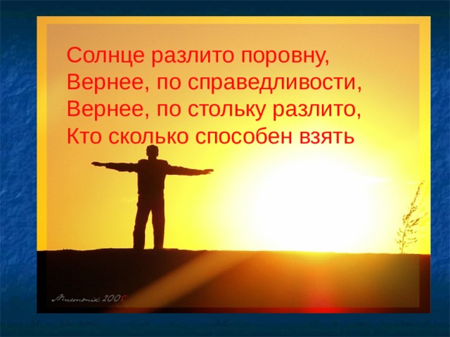 Солнце разлито поровну, Вернее, по справедливости, Вернее, по стольку разлито, Кто сколько способен взять  