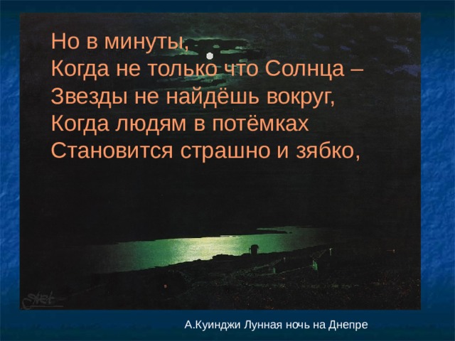 Но в минуты, Когда не только что Солнца – Звезды не найдёшь вокруг, Когда людям в потёмках Становится страшно и зябко, А.Куинджи Лунная ночь на Днепре 