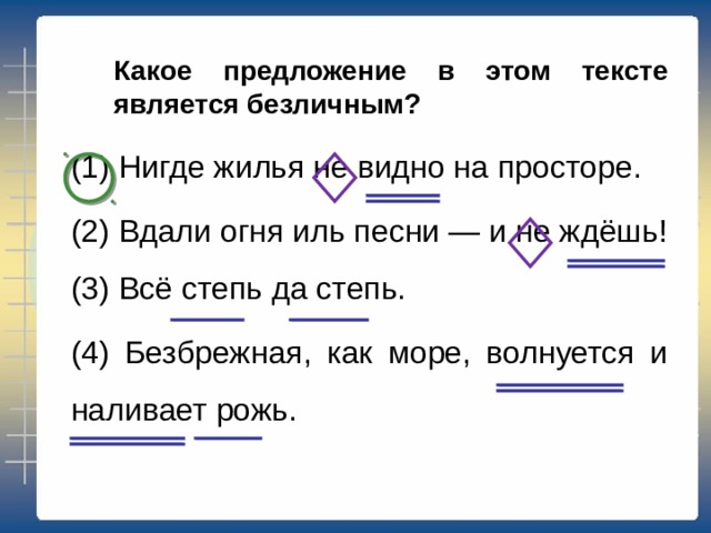 Какое предложение в этом тексте является обобщённо-личным? (1) Нигде жилья не видно на просторе. (2) Вдали огня иль песни — и не ждёшь!  (3) Всё степь да степь. (4) Безбрежная, как море, волнуется и наливает рожь. 