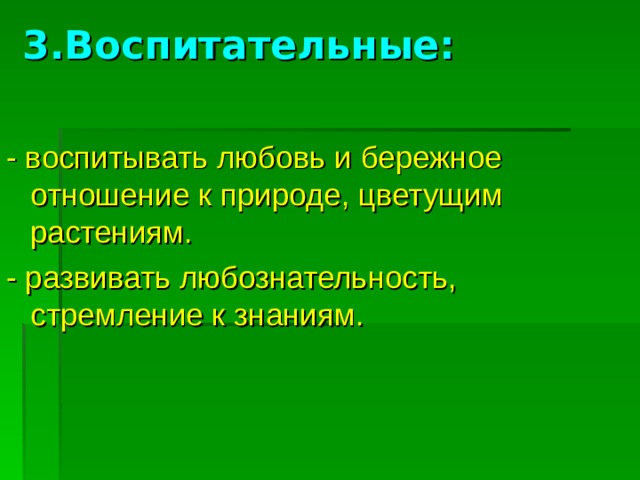 3.Воспитательные:   - воспитывать любовь и бережное отношение к природе, цветущим растениям. - развивать любознательность, стремление к знаниям.