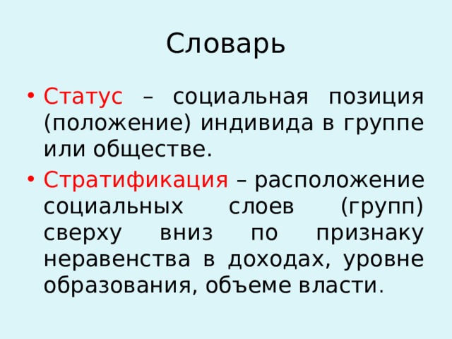 Словарь Статус – социальная позиция (положение) индивида в группе или обществе. Стратификация – расположение социальных слоев (групп) сверху вниз по признаку неравенства в доходах, уровне образования, объеме власти . 