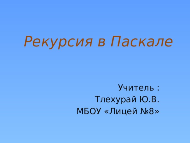 Рекурсия в Паскале Учитель : Тлехурай Ю.В. МБОУ «Лицей №8»  