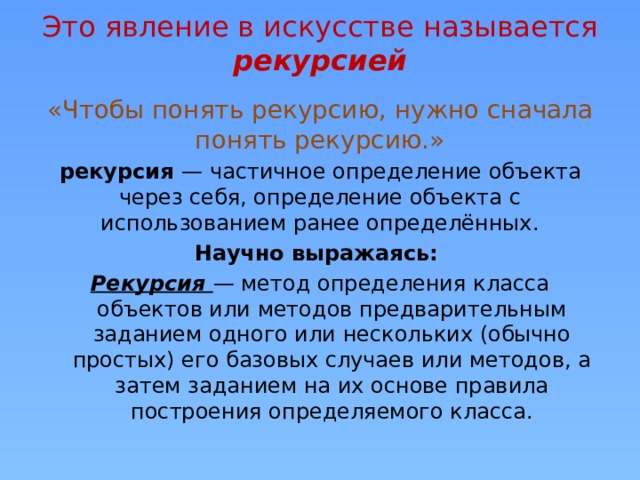 Это явление в искусстве называется рекурсией   «Чтобы понять рекурсию, нужно сначала понять рекурсию.» рекурсия — частичное определение объекта через себя, определение объекта с использованием ранее определённых. Научно выражаясь: Рекурсия — метод определения класса объектов или методов предварительным заданием одного или нескольких (обычно простых) его базовых случаев или методов, а затем заданием на их основе правила построения определяемого класса.   