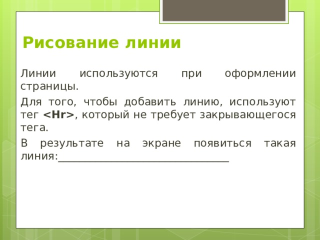Рисование линии   Линии используются при оформлении страницы. Для того, чтобы добавить линию, используют тег  , который не требует закрывающегося тега. В результате на экране появиться такая линия:________________________________ 