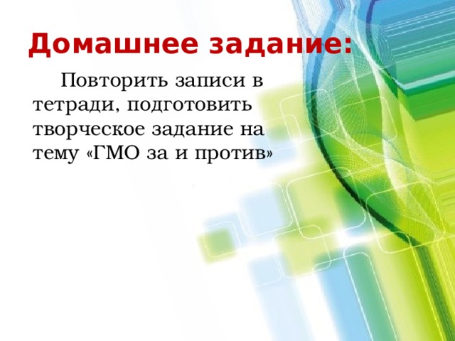 Домашнее задание:  Повторить записи в тетради, подготовить творческое задание на тему «ГМО за и против» 