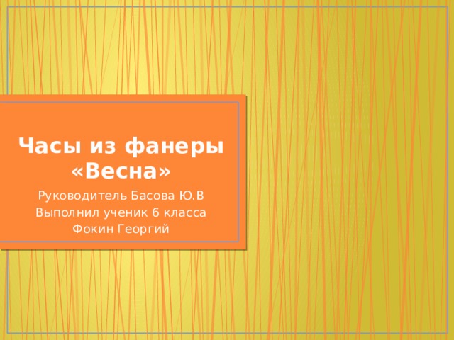 Часы из фанеры «Весна» Руководитель Басова Ю.В Выполнил ученик 6 класса Фокин Георгий 