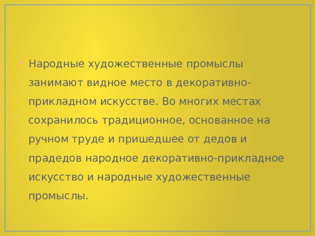 Народные художественные промыслы занимают видное место в декоративно-прикладном искусстве. Во многих местах сохранилось традиционное, основанное на ручном труде и пришедшее от дедов и прадедов народное декоративно-прикладное искусство и народные художественные промыслы. 