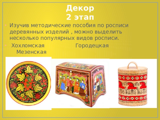 Декор  2 этап Изучив методические пособия по росписи деревянных изделий , можно выделить несколько популярных видов росписи.  Хохломская Городецкая Мезенская 