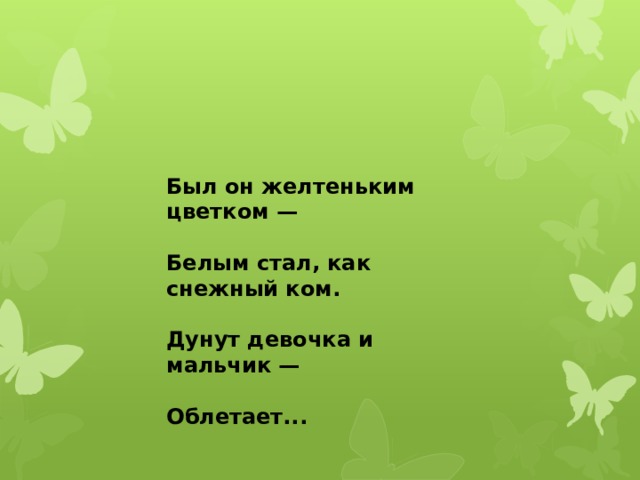 Был он желтеньким цветком —  Белым стал, как снежный ком.  Дунут девочка и мальчик —  Облетает... 