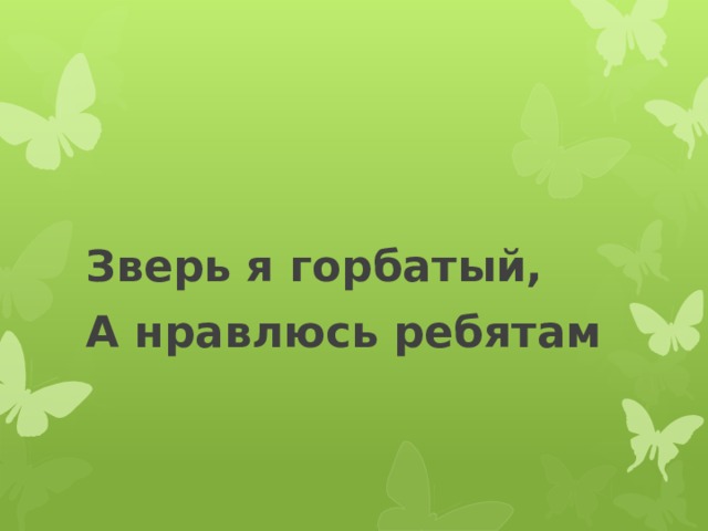 Зверь я горбатый, А нравлюсь ребятам 
