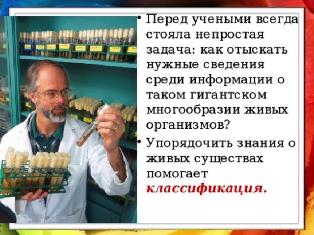 Перед учеными всегда стояла непростая задача: как отыскать нужные сведения среди информации о таком гигантском многообразии живых организмов? Упорядочить знания о живых существах помогает классификация. 