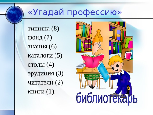 «Угадай профессию» тишина (8) фонд (7) знания (6) каталоги (5) столы (4) эрудиция (3) читатели (2) книги (1). 