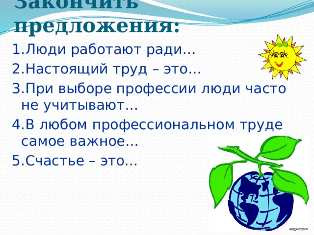 Закончить предложения:  1.Люди работают ради… 2.Настоящий труд – это… 3.При выборе профессии люди часто не учитывают… 4.В любом профессиональном труде самое важное… 5.Счастье – это… 