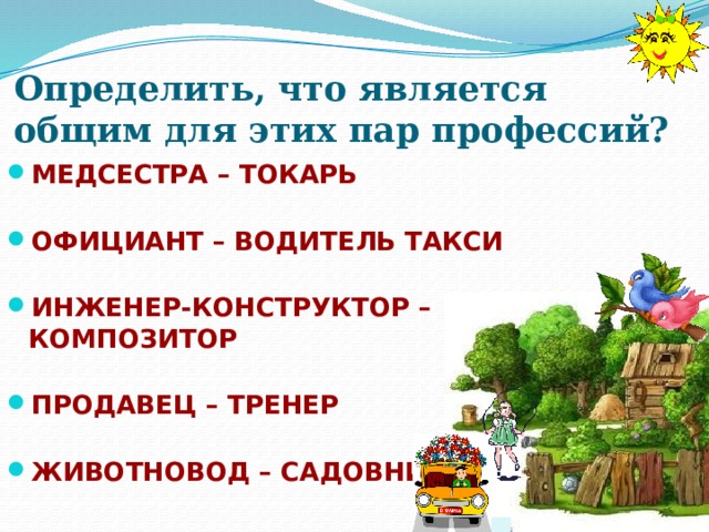 Определить, что является общим для этих пар профессий? МЕДСЕСТРА – ТОКАРЬ   ОФИЦИАНТ – ВОДИТЕЛЬ ТАКСИ   ИНЖЕНЕР-КОНСТРУКТОР – КОМПОЗИТОР   ПРОДАВЕЦ – ТРЕНЕР   ЖИВОТНОВОД – САДОВНИК 