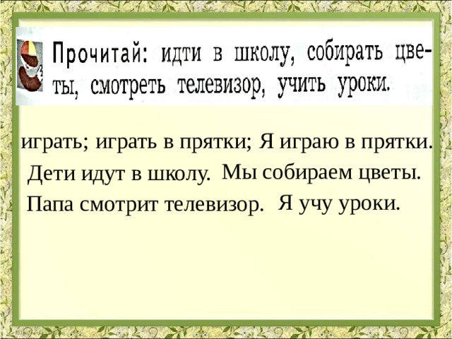играть; играть в прятки; Я играю в прятки. Мы собираем цветы. Дети идут в школу. Я учу уроки. Папа смотрит телевизор. 