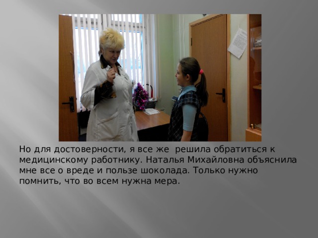 Но для достоверности, я все же решила обратиться к медицинскому работнику. Наталья Михайловна объяснила мне все о вреде и пользе шоколада. Только нужно помнить, что во всем нужна мера. 