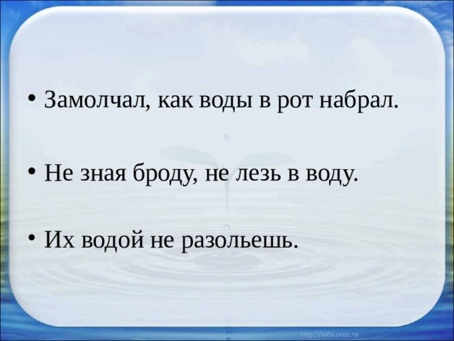 Замолчал, как воды в рот набрал. Не зная броду, не лезь в воду. Их водой не разольешь. 