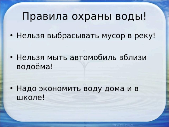 Правила охраны воды! Нельзя выбрасывать мусор в реку! Нельзя мыть автомобиль вблизи водоёма! Надо экономить воду дома и в школе! 