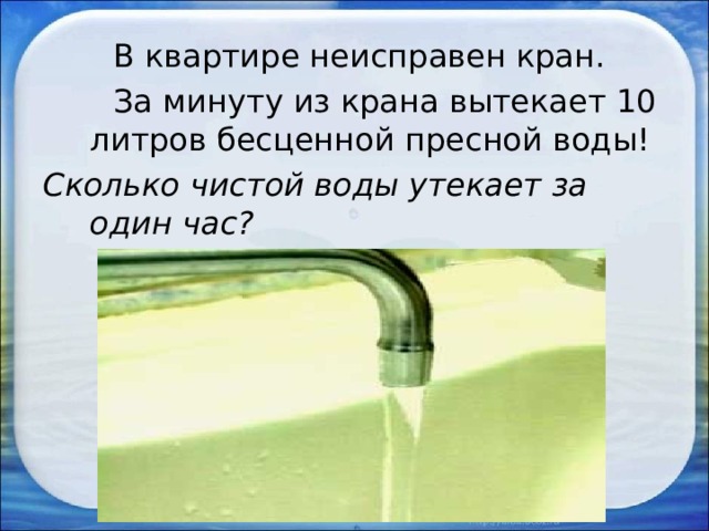  В квартире неисправен кран.  За минуту из крана вытекает 10 литров бесценной пресной воды! Сколько чистой воды утекает за один час?  