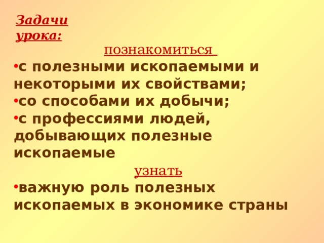 Задачи урока: познакомиться  с полезными ископаемыми и некоторыми их свойствами; со способами их добычи; с профессиями людей, добывающих полезные ископаемые узнать  важную роль полезных ископаемых в экономике страны 