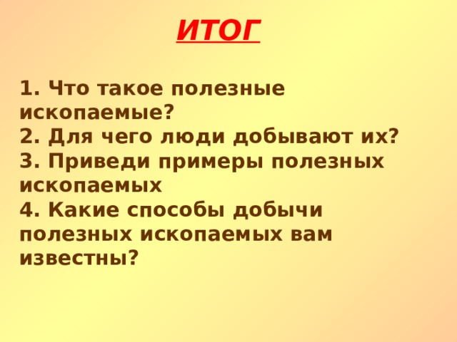 ИТОГ 1. Что такое полезные ископаемые? 2. Для чего люди добывают их? 3. Приведи примеры полезных ископаемых 4. Какие способы добычи полезных ископаемых вам известны?  