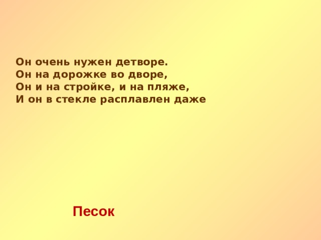 Он очень нужен детворе. Он на дорожке во дворе, Он и на стройке, и на пляже, И он в стекле расплавлен даже Песок   