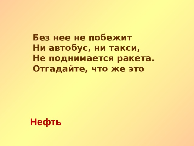 Без нее не побежит Ни автобус, ни такси, Не поднимается ракета. Отгадайте, что же это Нефть   